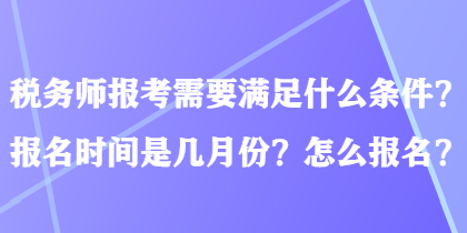 稅務(wù)師報(bào)考需要滿足什么條件？報(bào)名時(shí)間是幾月份？怎么報(bào)名？