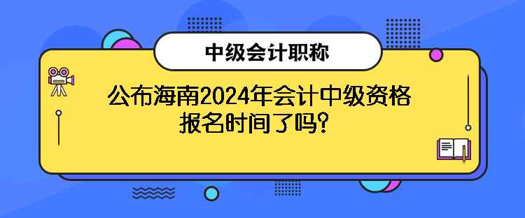 公布海南2024年會(huì)計(jì)中級(jí)資格報(bào)名時(shí)間了嗎？