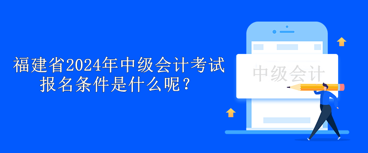 福建省2024年中級會計考試報名條件是什么呢？