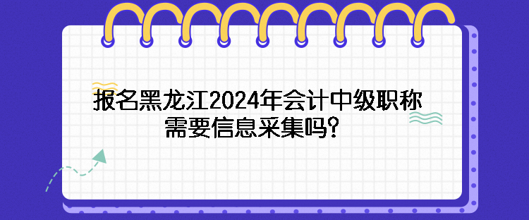 報(bào)名黑龍江2024年會計(jì)中級職稱需要信息采集嗎？