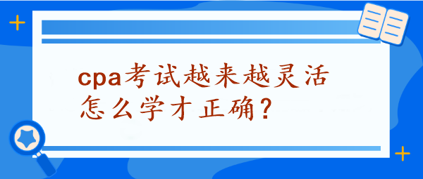 CPA考試越來越靈活怎么學(xué)才正確？