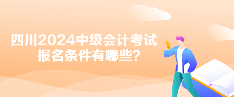 四川2024中級會計(jì)考試報(bào)名條件有哪些？