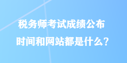 稅務師考試成績公布時間和網(wǎng)站都是什么？