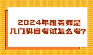 浙江2024年稅務(wù)師是幾門科目考試？怎么考呢？