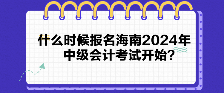 什么時(shí)候報(bào)名海南2024年中級(jí)會(huì)計(jì)考試開始？