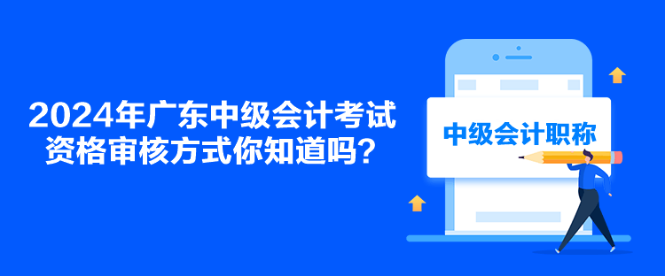 2024年廣東中級(jí)會(huì)計(jì)考試資格審核方式你知道嗎？