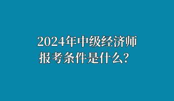 2024年中級(jí)經(jīng)濟(jì)師報(bào)考條件是什么？