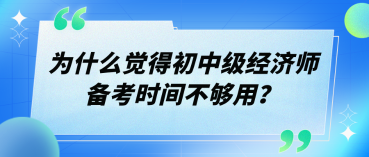 為什么覺得初中級經(jīng)濟(jì)師備考時間不夠用？