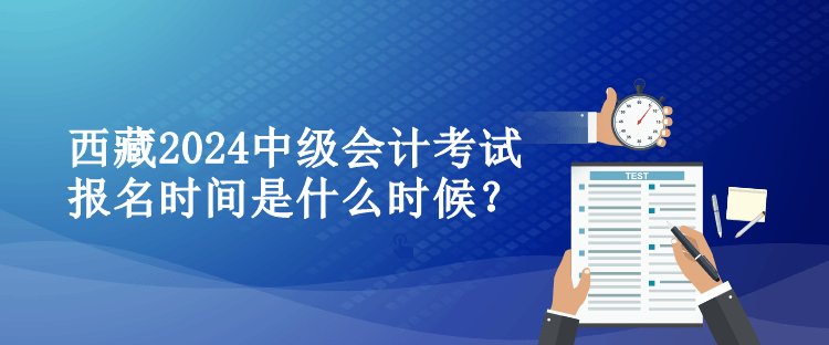 西藏2024中級(jí)會(huì)計(jì)考試報(bào)名時(shí)間是什么時(shí)候？