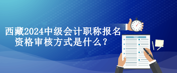 西藏2024中級會計職稱報名資格審核方式是什么？