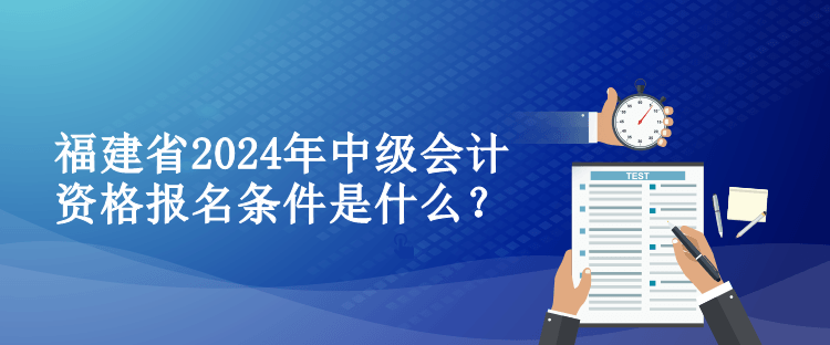 福建省2024年中級會計資格報名條件是什么？