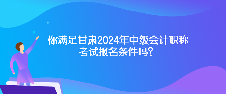 你滿足甘肅2024年中級(jí)會(huì)計(jì)職稱考試報(bào)名條件嗎？