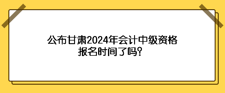 公布甘肅2024年會(huì)計(jì)中級(jí)資格報(bào)名時(shí)間了嗎？