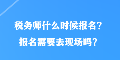 稅務(wù)師什么時(shí)候報(bào)名？報(bào)名需要去現(xiàn)場(chǎng)嗎？