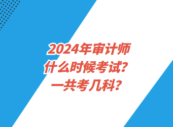 2024年審計(jì)師什么時(shí)候考試？一共考幾科？