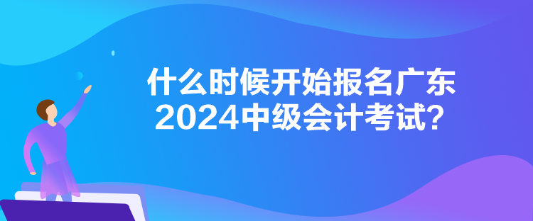 什么時(shí)候開(kāi)始報(bào)名廣東2024中級(jí)會(huì)計(jì)考試？