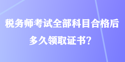 稅務(wù)師考試全部科目合格后多久領(lǐng)取證書？