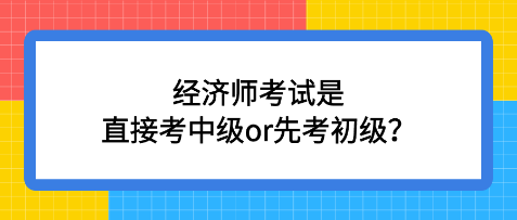 經(jīng)濟(jì)師考試是直接考中級or先考初級？