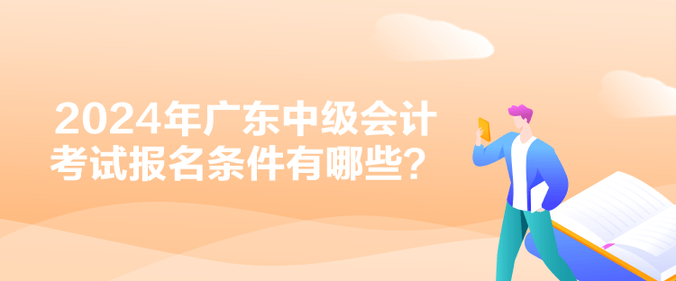 2024年廣東中級(jí)會(huì)計(jì)考試報(bào)名條件有哪些？