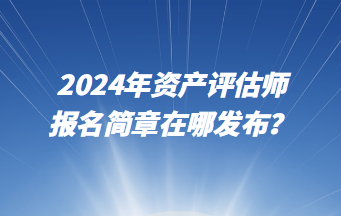 2024年資產(chǎn)評估師報名簡章在哪發(fā)布？