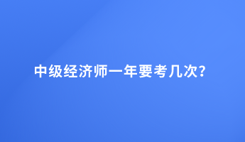 中級(jí)經(jīng)濟(jì)師一年要考幾次？