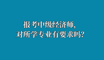 報(bào)考中級(jí)經(jīng)濟(jì)師，對(duì)所學(xué)專業(yè)有要求嗎？