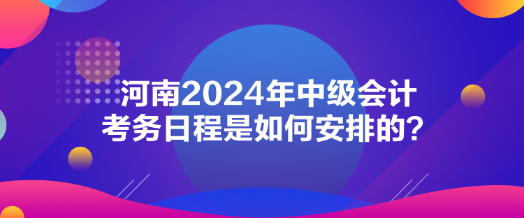 河南2024年中級會計考務(wù)日程是如何安排的？