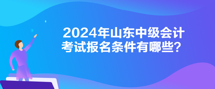 2024年山東中級會計考試報名條件有哪些？