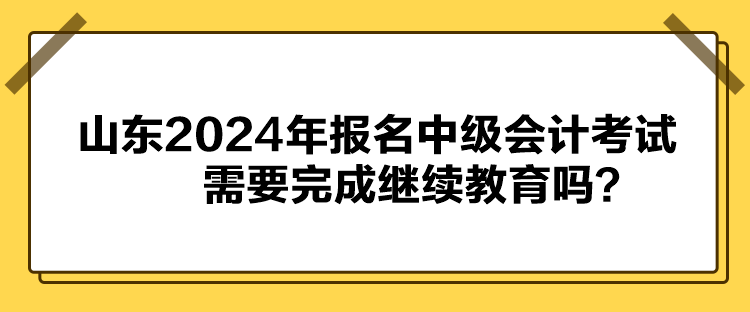 山東2024年報(bào)名中級(jí)會(huì)計(jì)考試需要完成繼續(xù)教育嗎？