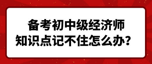 備考初中級經(jīng)濟(jì)師 知識點(diǎn)記不住怎么辦？