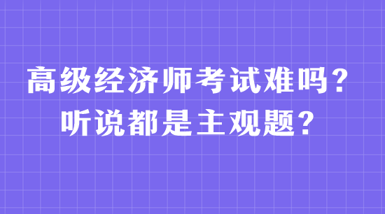 高級經(jīng)濟(jì)師考試難嗎？聽說都是主觀題？