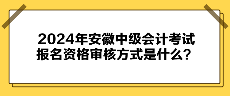 2024年安徽中級會計考試報名資格審核方式是什么？