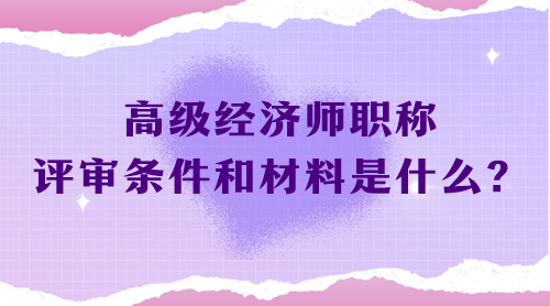 高級(jí)經(jīng)濟(jì)師職稱(chēng)評(píng)審條件和材料是什么？