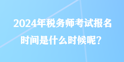 2024年稅務師考試報名時間是什么時候呢？