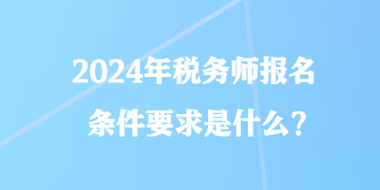 2024年稅務(wù)師報(bào)名條件要求是什么？