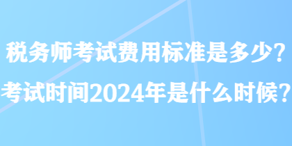 稅務(wù)師考試費用標(biāo)準(zhǔn)是多少？考試時間2024年是什么時候？