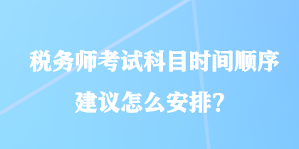 稅務(wù)師考試科目時(shí)間順序建議怎么安排？