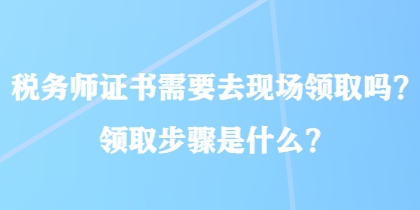 稅務師證書需要去現(xiàn)場領取嗎？領取步驟是什么？