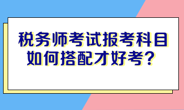 稅務(wù)師考試報考科目如何搭配才好考？