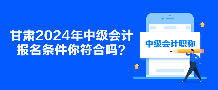 甘肅2024年中級會計報名條件你符合嗎？