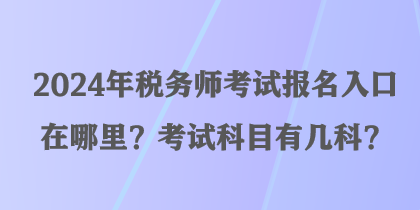 2024年稅務師考試報名入口在哪里？考試科目有幾科？