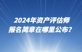 2024年資產(chǎn)評(píng)估師報(bào)名簡章在哪里公布？