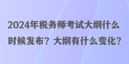 2024年稅務(wù)師考試大綱什么時候發(fā)布？大綱有什么變化？