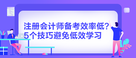 注冊會(huì)計(jì)師備考效率低？5個(gè)技巧避免低效學(xué)習(xí)