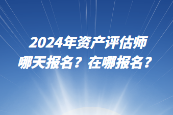 2024年資產(chǎn)評估師哪天報名？在哪報名？