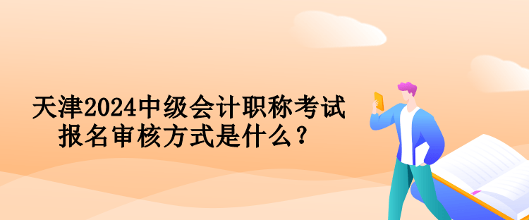 天津2024中級會計職稱考試報名審核方式是什么？