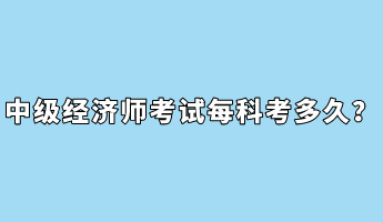 中級經(jīng)濟(jì)師考試每科考多久？