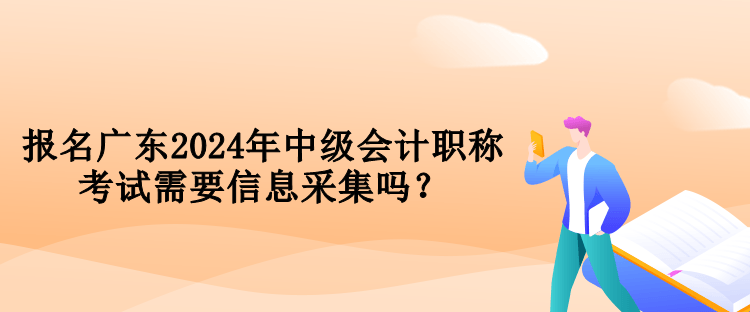 報名廣東2024年中級會計職稱考試需要信息采集嗎？