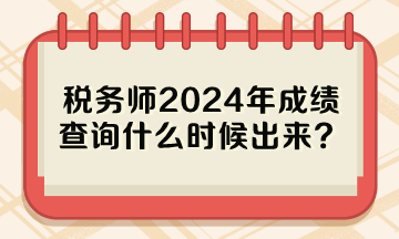 稅務(wù)師2024年成績查詢什么時候出來？