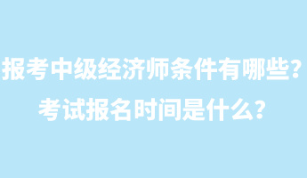 報(bào)考中級(jí)經(jīng)濟(jì)師條件有哪些？考試報(bào)名時(shí)間是什么？